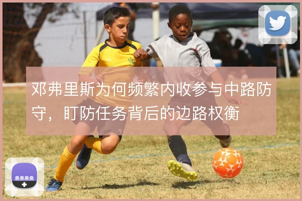 邓弗里斯为何频繁内收参与中路防守,盯防任务背后的边路权衡