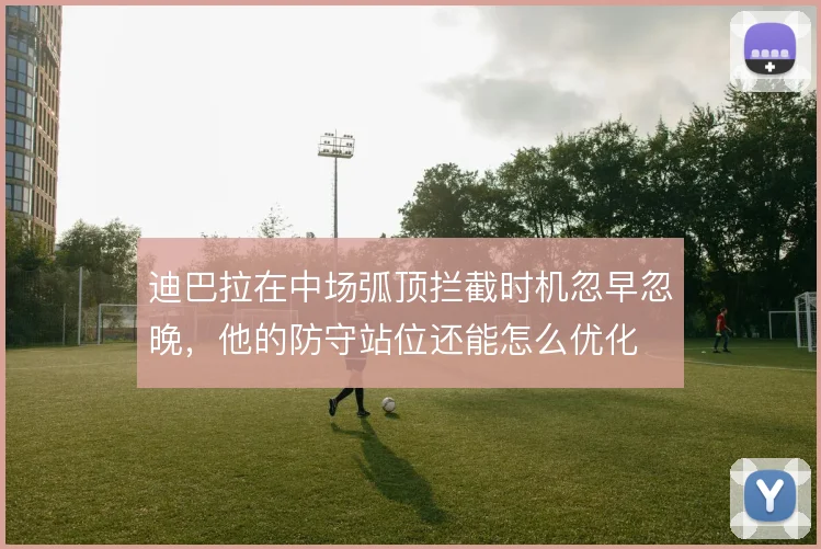 迪巴拉在中场弧顶拦截时机忽早忽晚,他的防守站位还能怎么优化