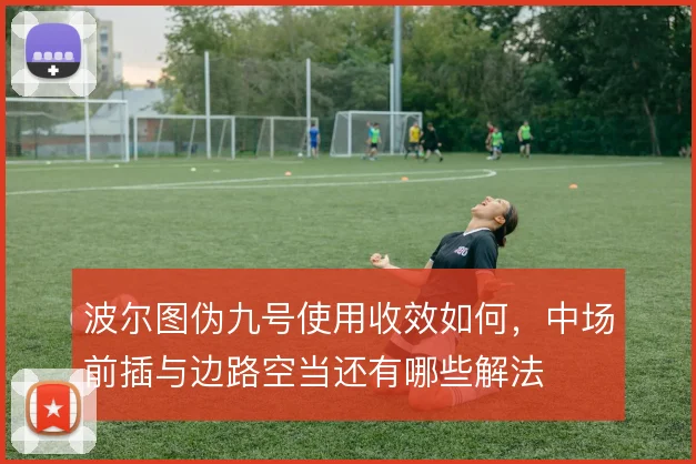 波尔图伪九号使用收效如何,中场前插与边路空当还有哪些解法