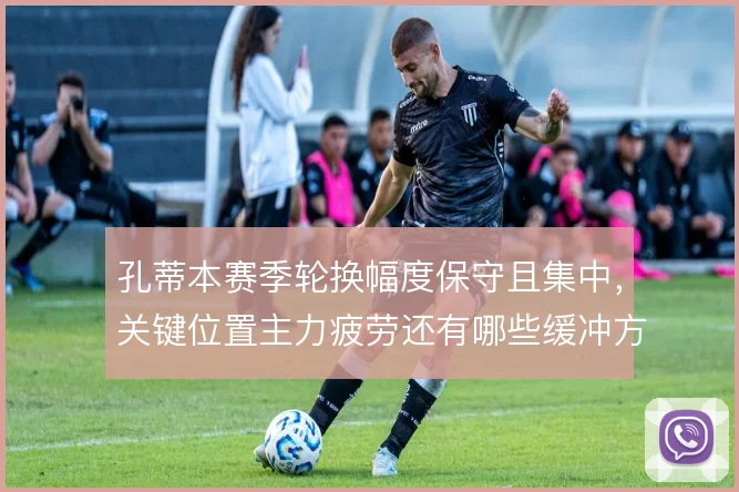 孔蒂本赛季轮换幅度保守且集中，关键位置主力疲劳还有哪些缓冲方案