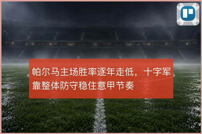 帕尔马主场胜率逐年走低,十字军靠整体防守稳住意甲节奏