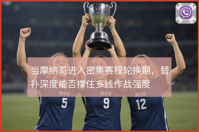 当摩纳哥进入密集赛程轮换期，替补深度能否撑住多线作战强度