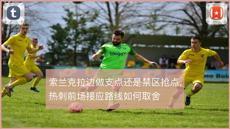 索兰克拉边做支点还是禁区抢点,热刺前场接应路线如何取舍