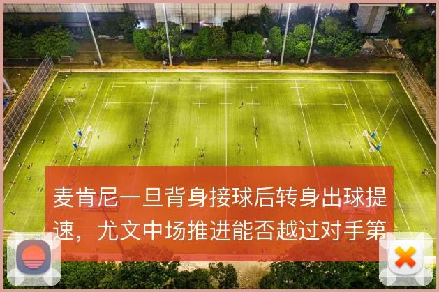 麦肯尼一旦背身接球后转身出球提速,尤文中场推进能否越过对手第一道线