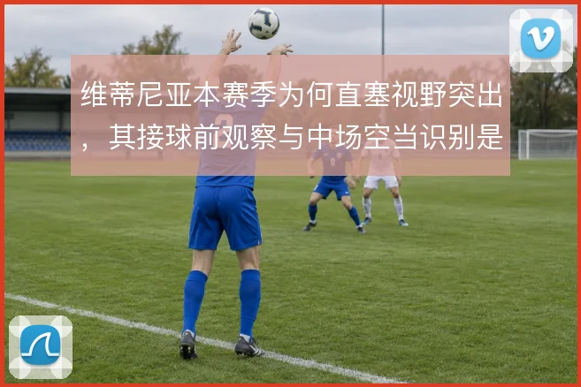 维蒂尼亚本赛季为何直塞视野突出,其接球前观察与中场空当识别是关键