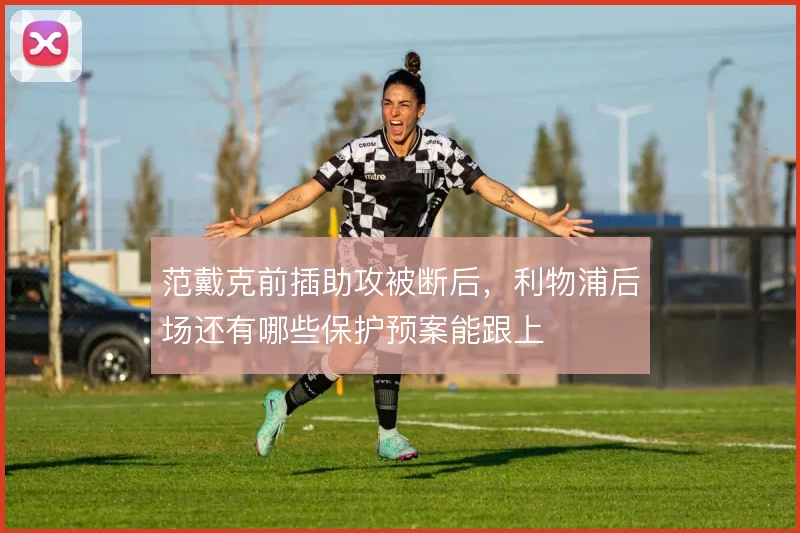 范戴克前插助攻被断后，利物浦后场还有哪些保护预案能跟上
