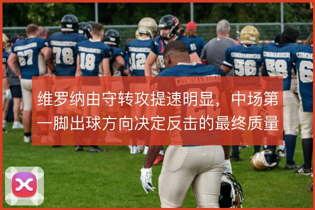 维罗纳由守转攻提速明显，中场第一脚出球方向决定反击的最终质量