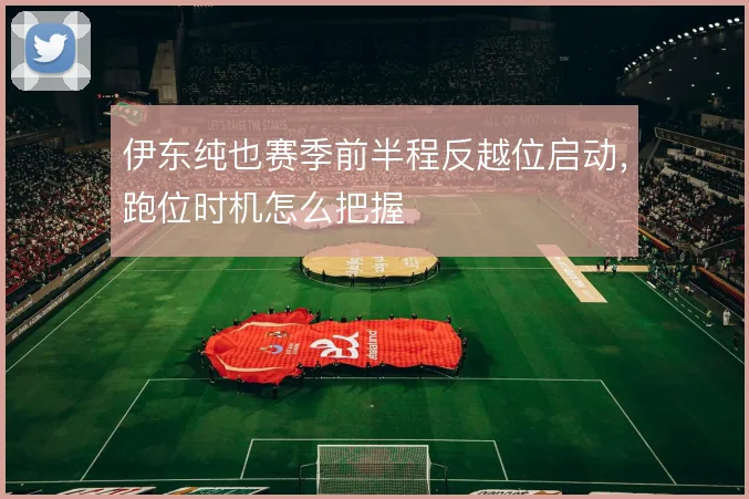 伊东纯也赛季前半程反越位启动,跑位时机怎么把握