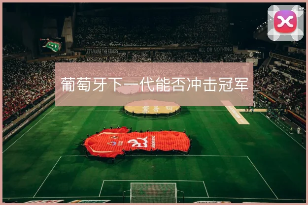 葡萄牙下一代能否冲击冠军