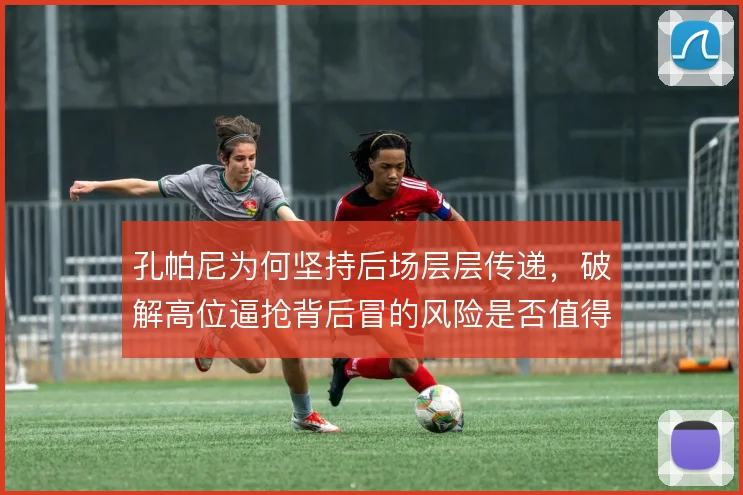 孔帕尼为何坚持后场层层传递,破解高位逼抢背后冒的风险是否值得