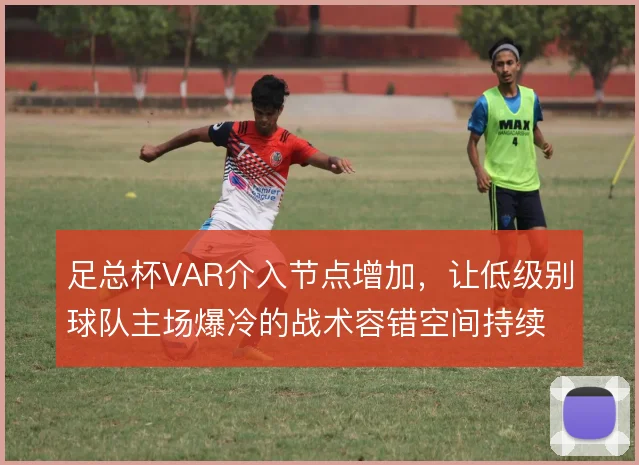 足总杯VAR介入节点增加,让低级别球队主场爆冷的战术容错空间持续收窄