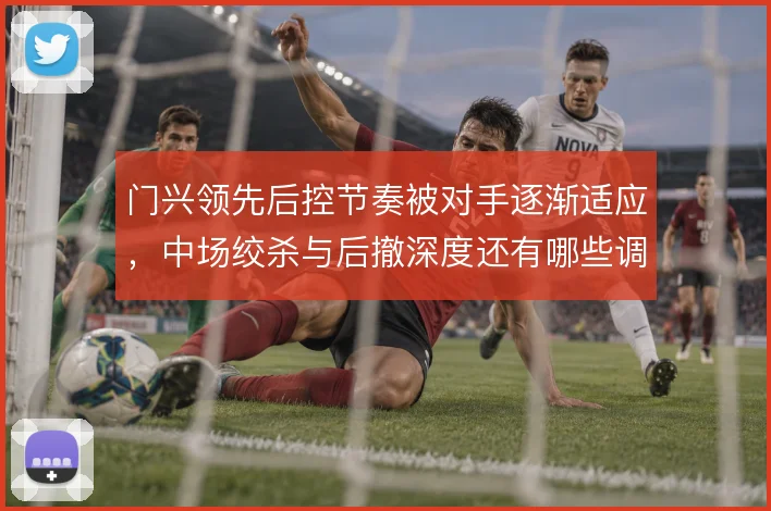 门兴领先后控节奏被对手逐渐适应,中场绞杀与后撤深度还有哪些调整余地