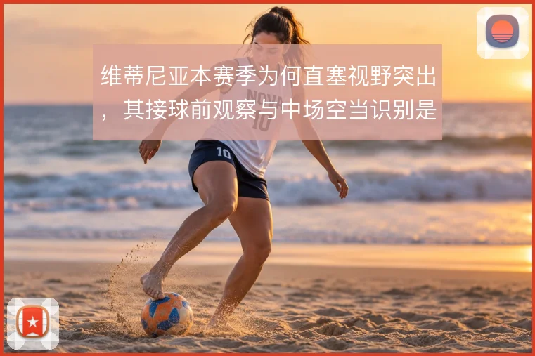 维蒂尼亚本赛季为何直塞视野突出,其接球前观察与中场空当识别是关键