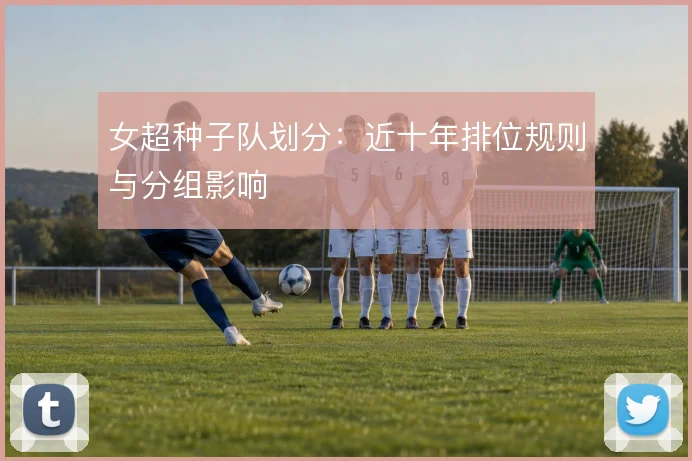 女超种子队划分：近十年排位规则与分组影响