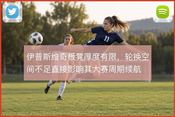 伊普斯维奇板凳厚度有限,轮换空间不足直接影响其大赛周期续航