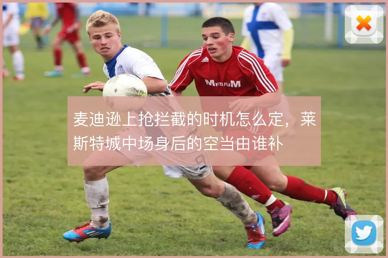 麦迪逊上抢拦截的时机怎么定，莱斯特城中场身后的空当由谁补