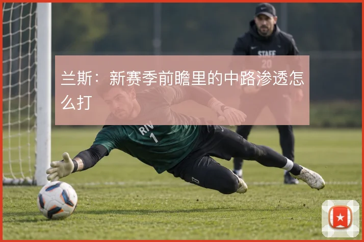 兰斯：新赛季前瞻里的中路渗透怎么打
