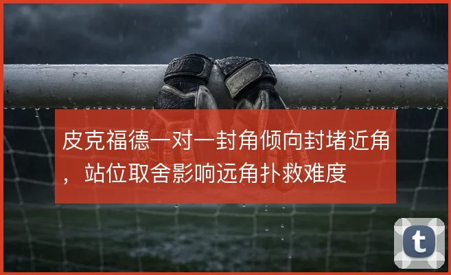 皮克福德一对一封角倾向封堵近角,站位取舍影响远角扑救难度