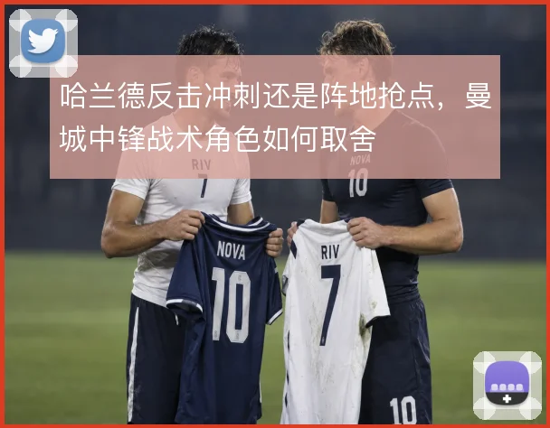 哈兰德反击冲刺还是阵地抢点,曼城中锋战术角色如何取舍