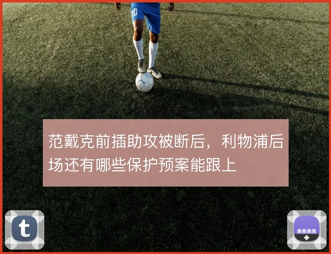 范戴克前插助攻被断后,利物浦后场还有哪些保护预案能跟上