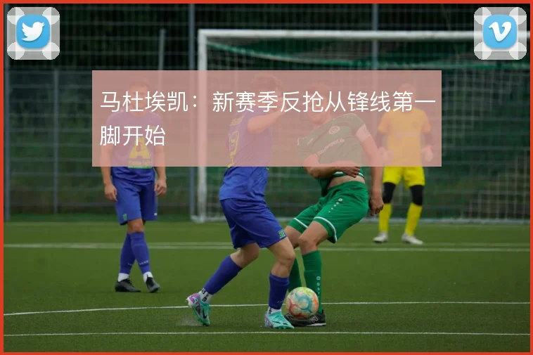 马杜埃凯:新赛季反抢从锋线第一脚开始