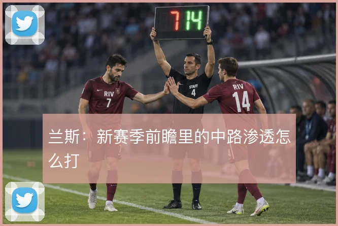 兰斯：新赛季前瞻里的中路渗透怎么打