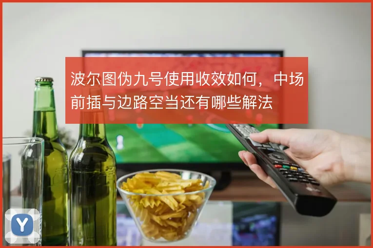 波尔图伪九号使用收效如何，中场前插与边路空当还有哪些解法