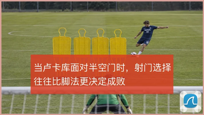 当卢卡库面对半空门时，射门选择往往比脚法更决定成败