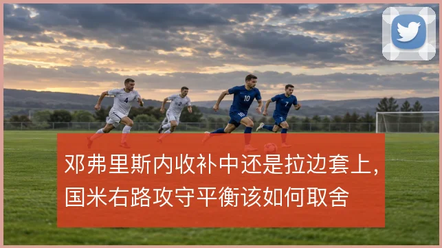 邓弗里斯内收补中还是拉边套上,国米右路攻守平衡该如何取舍
