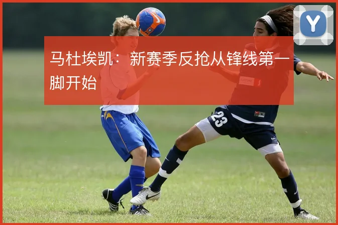 马杜埃凯：新赛季反抢从锋线第一脚开始