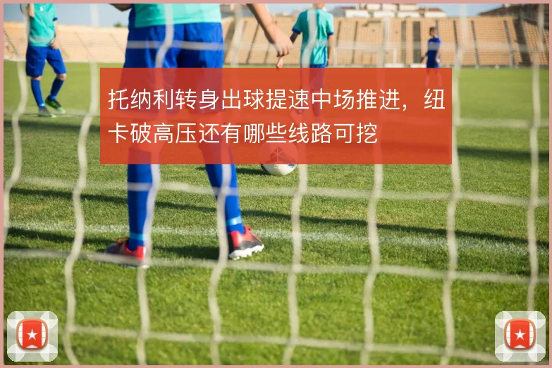 托纳利转身出球提速中场推进,纽卡破高压还有哪些线路可挖