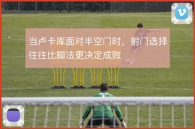 当卢卡库面对半空门时,射门选择往往比脚法更决定成败
