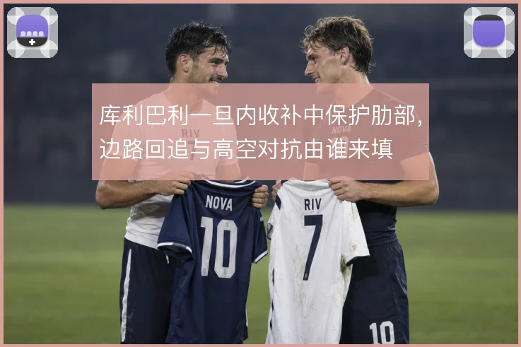 库利巴利一旦内收补中保护肋部,边路回追与高空对抗由谁来填
