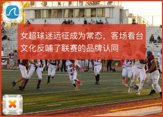 女超球迷远征成为常态，客场看台文化反哺了联赛的品牌认同