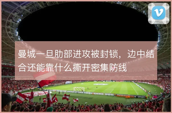曼城一旦肋部进攻被封锁,边中结合还能靠什么撕开密集防线