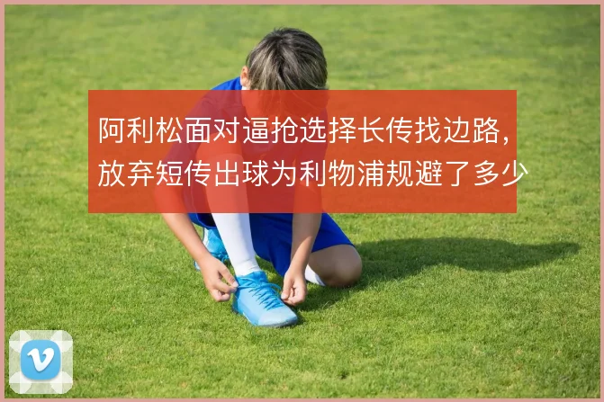 阿利松面对逼抢选择长传找边路,放弃短传出球为利物浦规避了多少风险