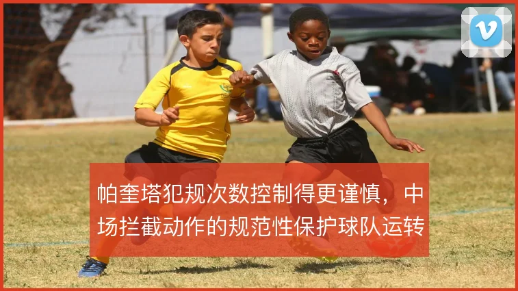 帕奎塔犯规次数控制得更谨慎,中场拦截动作的规范性保护球队运转
