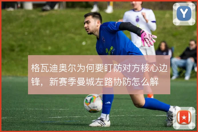 格瓦迪奥尔为何要盯防对方核心边锋,新赛季曼城左路协防怎么解