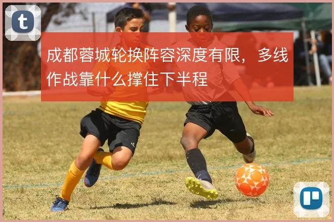 成都蓉城轮换阵容深度有限，多线作战靠什么撑住下半程