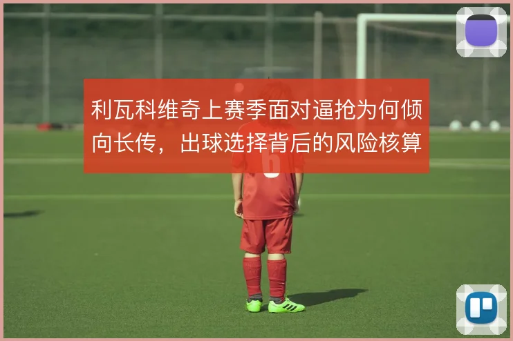 利瓦科维奇上赛季面对逼抢为何倾向长传，出球选择背后的风险核算逻辑