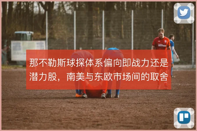 那不勒斯球探体系偏向即战力还是潜力股，南美与东欧市场间的取舍
