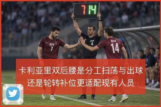 卡利亚里双后腰是分工扫荡与出球,还是轮转补位更适配现有人员