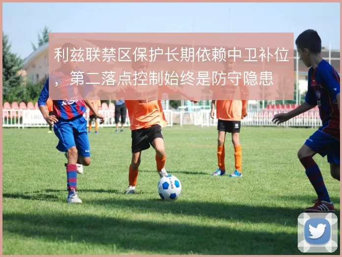 利兹联禁区保护长期依赖中卫补位，第二落点控制始终是防守隐患