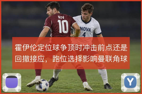 霍伊伦定位球争顶时冲击前点还是回撤接应，跑位选择影响曼联角球层次