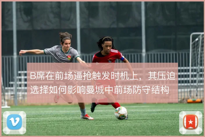 B席在前场逼抢触发时机上，其压迫选择如何影响曼城中前场防守结构