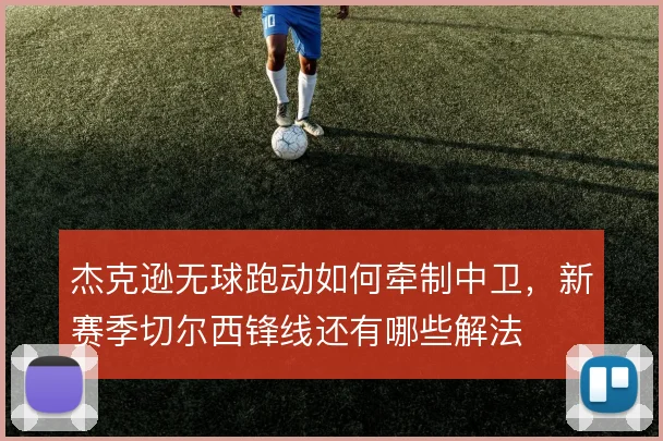 杰克逊无球跑动如何牵制中卫，新赛季切尔西锋线还有哪些解法