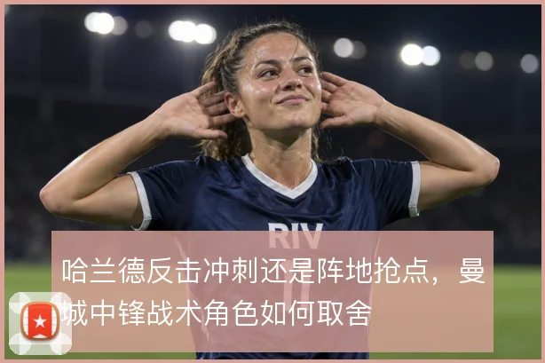 哈兰德反击冲刺还是阵地抢点,曼城中锋战术角色如何取舍