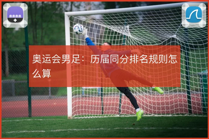 奥运会男足:历届同分排名规则怎么算