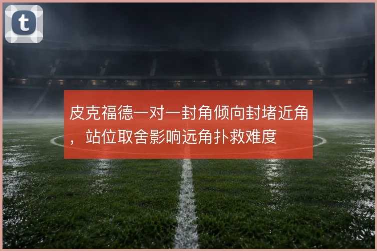 皮克福德一对一封角倾向封堵近角,站位取舍影响远角扑救难度