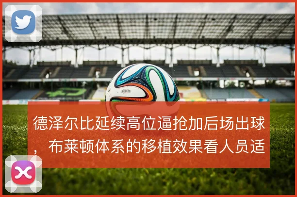 德泽尔比延续高位逼抢加后场出球，布莱顿体系的移植效果看人员适配